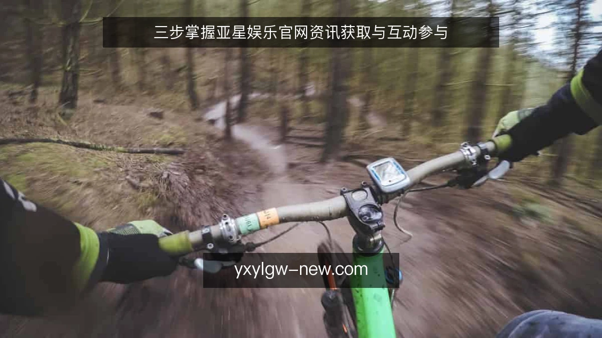 三步掌握亚星娱乐官网资讯获取与互动参与