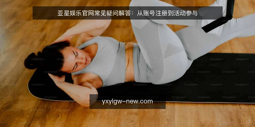 亚星娱乐官网常见疑问解答：从账号注册到活动参与 — 亚星娱乐官网是什么？提供哪些服务？ 配图