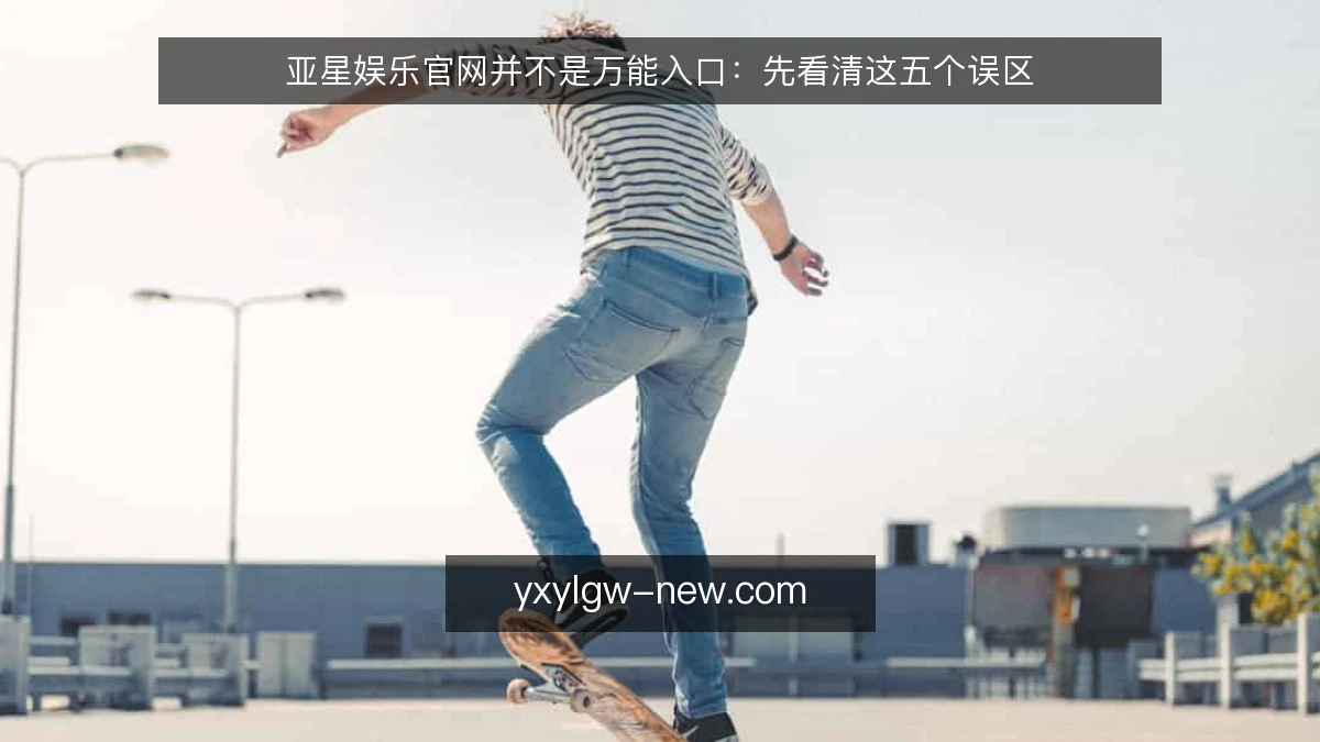 亚星娱乐官网并不是万能入口：先看清这五个误区