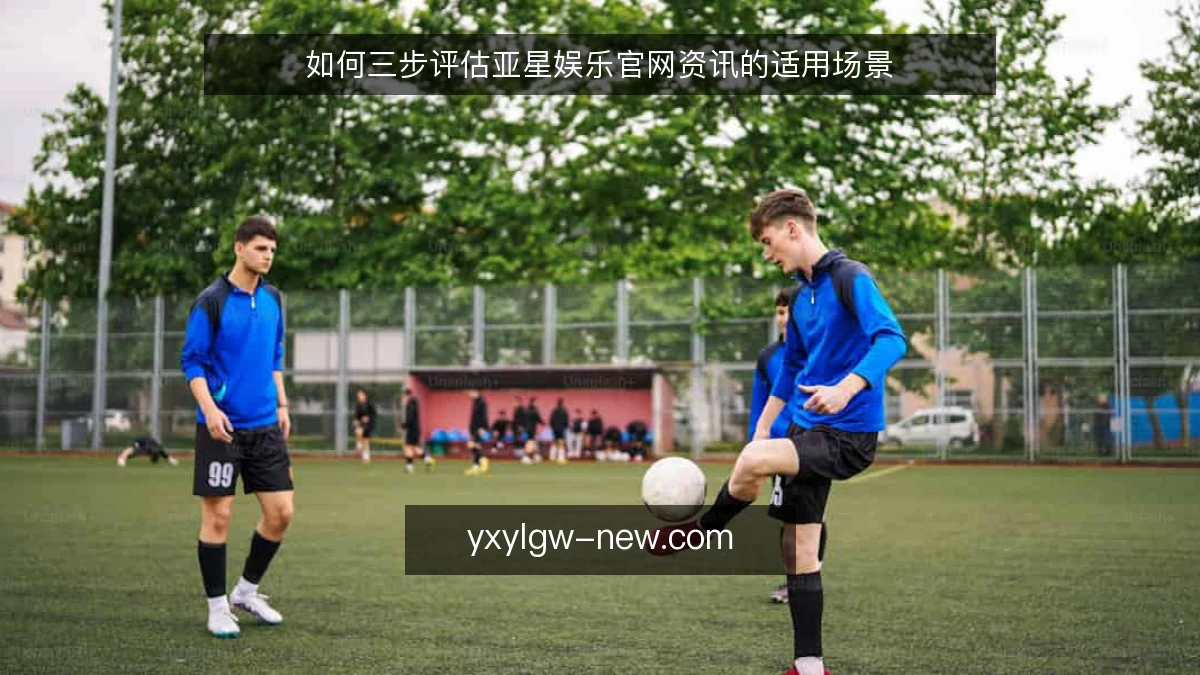 如何三步评估亚星娱乐官网资讯的适用场景