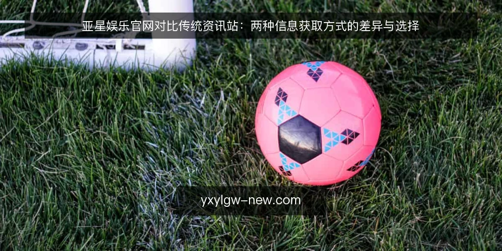 亚星娱乐官网对比传统资讯站：两种信息获取方式的差异与选择 — 场景设定：两类用户的信息获取需求 配图