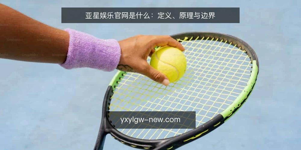 亚星娱乐官网是什么:定义、原理与边界 — 亚星娱乐官网是什么:一个入口级定义 配图