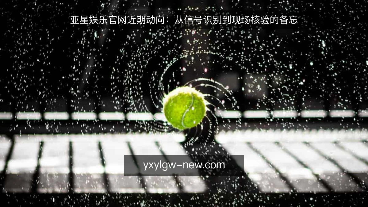 亚星娱乐官网近期动向：从信号识别到现场核验的备忘