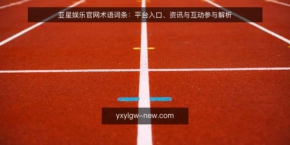 亚星娱乐官网术语词条:平台入口、资讯与互动参与解析 — 亚星娱乐官网是什么:术语定义与边界 配图