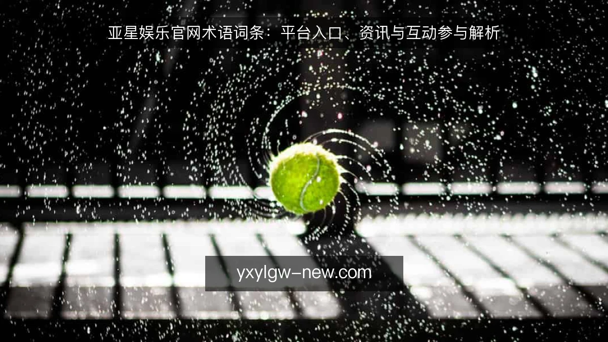 亚星娱乐官网术语词条：平台入口、资讯与互动参与解析