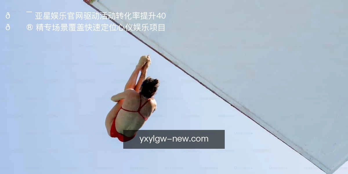 🎯 亚星娱乐官网,驱动活动转化率提升40%